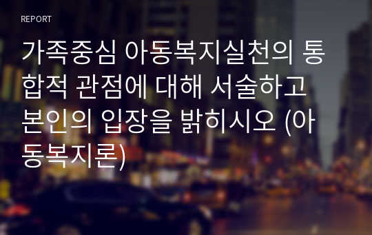 가족중심 아동복지실천의 통합적 관점에 대해 서술하고 본인의 입장을 밝히시오 (아동복지론)