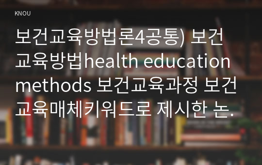 보건교육방법론4공통) 보건교육방법health education methods 보건교육과정 보건교육매체키워드로 제시한 논문 1편을 찾아 선정 이유를  자신의 의견을 제시하시오0k