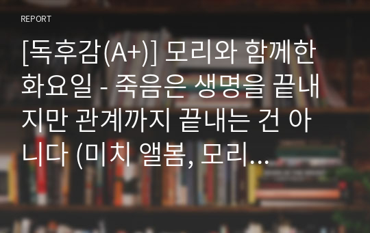 [독후감(A+)] 모리와 함께한 화요일 - 죽음은 생명을 끝내지만 관계까지 끝내는 건 아니다 (미치 앨봄, 모리 슈워츠)