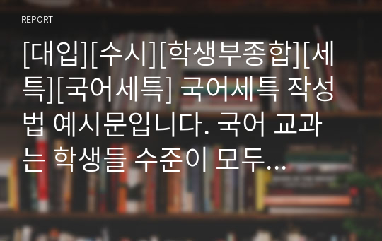 [대입][수시][학생부종합][세특][국어세특] 국어세특 작성법 예시문입니다. 국어 교과는 학생들 수준이 모두 다르기에 세특 작성하기가 매우 어렵고 까다롭습니다. 따라서 본 예문을 보시면 큰 도움이 될 것입니다.