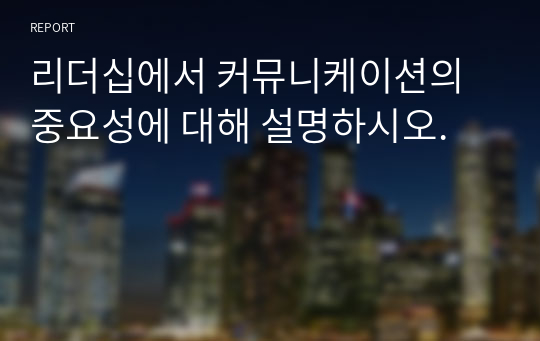 리더십에서 커뮤니케이션의 중요성에 대해 설명하시오.