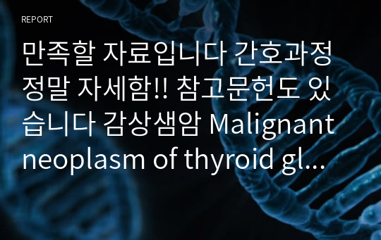 만족할 자료입니다 간호과정 정말 자세함!! 참고문헌도 있습니다 감상샘암 Malignant neoplasm of thyroid gland case tracheostomy 문헌고찰, 기관절개관관리 간호진단 2개 분비물과 관련된 비효율적 기도 청결(간호 5개),기관절개관과 관련된 언어소통장애(간호 7개)