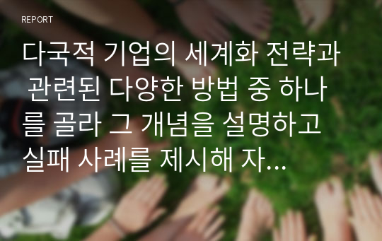 다국적 기업의 세계화 전략과 관련된 다양한 방법 중 하나를 골라 그 개념을 설명하고 실패 사례를 제시해 자신이 경영자라면 어떻게 할 것인지 제안하시오