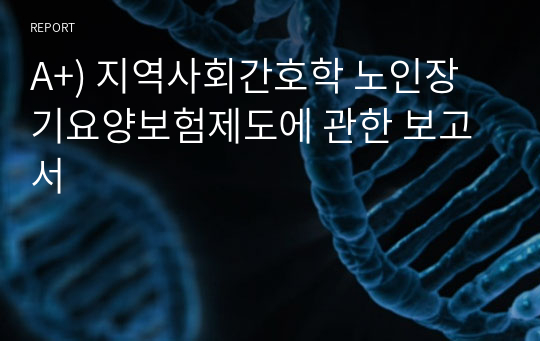 A+) 지역사회간호학 노인장기요양보험제도에 관한 보고서