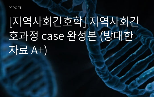 [지역사회간호학] 지역사회간호과정 case 완성본 (방대한 자료 A+)