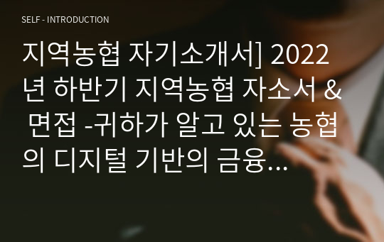 지역농협 자기소개서] 2022년 하반기 지역농협 자소서 &amp; 면접 -귀하가 알고 있는 농협의 디지털 기반의 금융 또는 유통 서비스를 소개하고, 이 서비스가 금융 또는 유통 산업에서의 경쟁력을 가지기 위하여 어떤 발전이 필요하다고 생각되는지, 농협인이 되기 위하여 본인만이 가지고 있는 차별화 된 강점, 지농 자소서