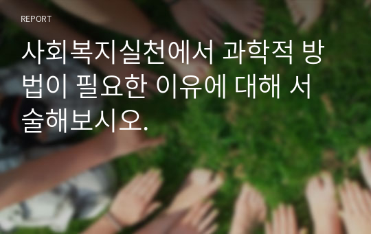 사회복지실천에서 과학적 방법이 필요한 이유에 대해 서술해보시오.