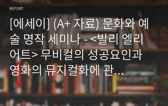 [에세이] (A+ 자료) 문화와 예술 명작 세미나 - &lt;빌리 엘리어트&gt; 무비컬의 성공요인과 영화의 뮤지컬화에 관한 고찰