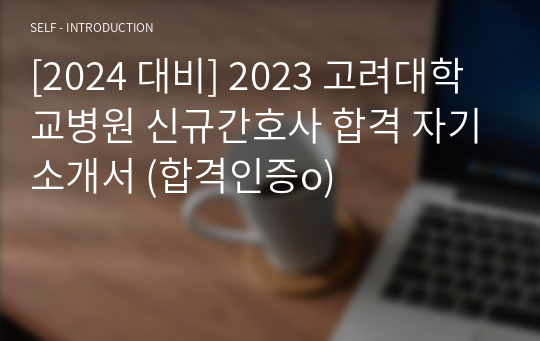 [2024 대비] 2023 고려대학교병원 신규간호사 합격 자기소개서 (합격인증o)