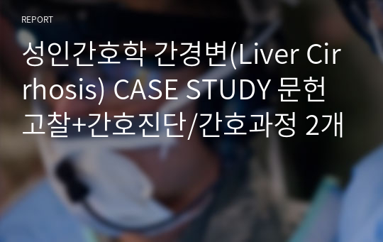 성인간호학 간경변(Liver Cirrhosis) CASE STUDY 문헌고찰+간호진단/간호과정 2개