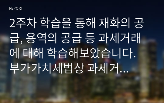 2주차 학습을 통해 재화의 공급, 용역의 공급 등 과세거래에 대해 학습해보았습니다. 부가가치세법상 과세거래에 대해 설명하세요.