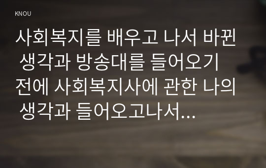 사회복지를 배우고 나서 바뀐 생각과 방송대를 들어오기 전에 사회복지사에 관한 나의 생각과 들어오고나서 사회복지사에 관한 나의 생각