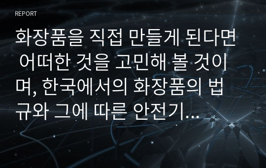 화장품을 직접 만들게 된다면 어떠한 것을 고민해 볼 것이며, 한국에서의 화장품의 법규와 그에 따른 안전기준과 화장품과 의약품의 관계에 대해서 알아보고 맞춤형화장품에 적합한 기능성화장품의 성분을 만들어 보시오.