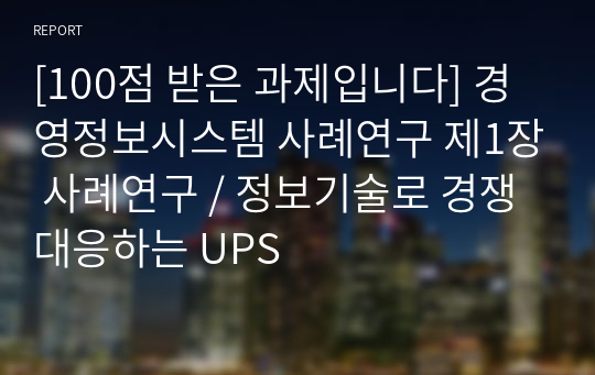 [100점 받은 과제입니다] 경영정보시스템 사례연구 제1장 사례연구 / 정보기술로 경쟁 대응하는 UPS