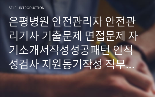 은평병원 안전관리자 안전관리기사 기출문제 면접문제 자기소개서작성성공패턴 인적성검사 지원동기작성 직무계획서 입사지원서작성요령