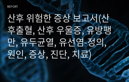 산후 위험한 증상 보고서(산후출혈, 산후 우울증, 유방팽만, 유두균열, 유선염-정의, 원인, 증상, 진단, 치료)