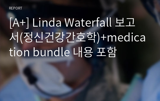 [A+] Linda Waterfall 보고서(정신건강간호학)+medication bundle 내용 포함