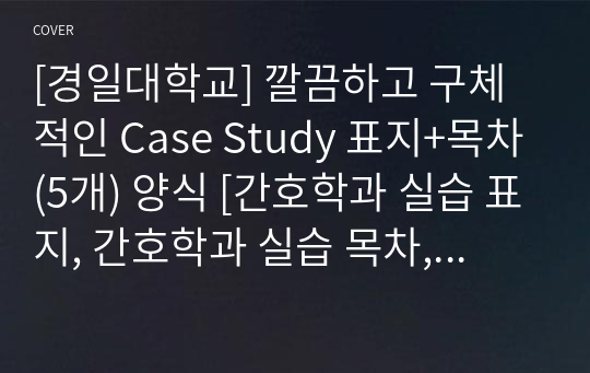 [경일대학교] 깔끔하고 구체적인 Case Study 표지+목차(5개) 양식 [간호학과 실습 표지, 간호학과 실습 목차, Case, 케이스 표지, 케이스 목차]