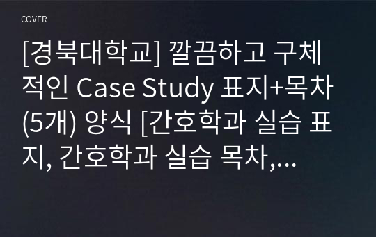 [경북대학교] 깔끔하고 구체적인 Case Study 표지+목차(5개) 양식 [간호학과 실습 표지, 간호학과 실습 목차, Case, 케이스 표지, 케이스 목차]