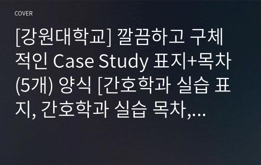 [강원대학교] 깔끔하고 구체적인 Case Study 표지+목차(5개) 양식 [간호학과 실습 표지, 간호학과 실습 목차, Case, 케이스 표지, 케이스 목차]