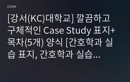 [강서(KC)대학교] 깔끔하고 구체적인 Case Study 표지+목차(5개) 양식 [간호학과 실습 표지, 간호학과 실습 목차, Case, 케이스 표지, 케이스 목차]