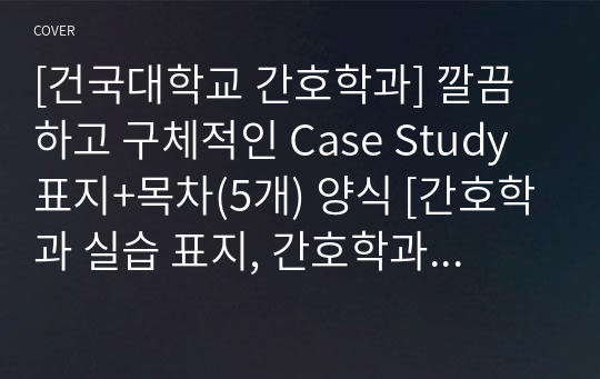 [건국대학교 간호학과] 깔끔하고 구체적인 Case Study 표지+목차(5개) 양식 [간호학과 실습 표지, 간호학과 실습 목차, Case, 케이스 표지, 케이스 목차]