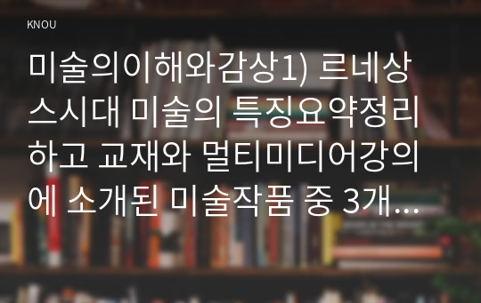 미술의이해와감상1) 르네상스시대 미술의 특징요약정리하고 교재와 멀티미디어강의에 소개된 미술작품 중 3개를 골라 르네상스시대특징을 설명하시오0k