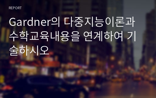 Gardner의 다중지능이론과 수학교육내용을 연계하여 기술하시오