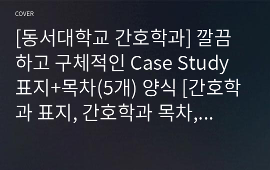 [동서대학교 간호학과] 깔끔하고 구체적인 Case Study 표지+목차(5개) 양식 [간호학과 표지, 간호학과 목차, Case 표지, 케이스 스터디 표지, 케이스 스터디 목차, 실습 표지, 실습 목차]