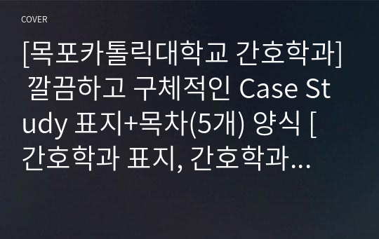 [목포카톨릭대학교 간호학과] 깔끔하고 구체적인 Case Study 표지+목차(5개) 양식 [간호학과 표지, 간호학과 목차, Case 표지, 케이스 스터디 표지, 케이스 스터디 목차, 실습 표지, 실습 목차]