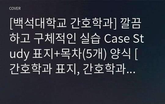 [백석대학교 간호학과] 깔끔하고 구체적인 실습 Case Study 표지+목차(5개) 양식 [간호학과 표지, 간호학과 목차, Case 표지, 케이스 스터디 표지, 케이스 스터디 목차, 실습 표지, 실습 목차]