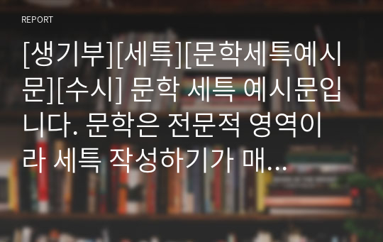 [생기부][세특][문학세특예시문][수시] 문학 세특 예시문입니다. 문학은 전문적 영역이라 세특 작성하기가 매우 어렵습니다. 따라서 본 작품을 참고하시면 상황별 사례가 풍부하기에 누구나 쉽게 문학 세특을 작성할 수 있습니다.