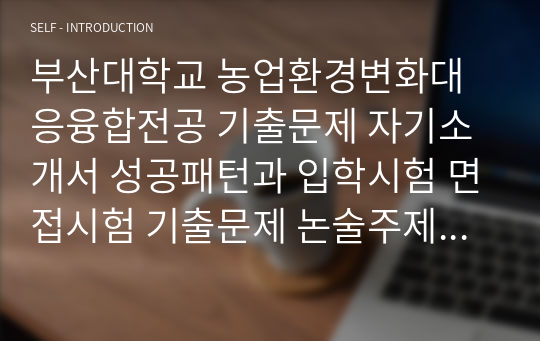 부산대학교 농업환경변화대응융합전공 기출문제 자기소개서 성공패턴과 입학시험 면접시험 기출문제 논술주제 면접자료