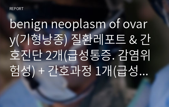 benign neoplasm of ovary(기형낭종) 질환레포트 &amp; 간호진단 2개(급성통증. 감염위험성) + 간호과정 1개(급성통증) - A+받은 모성간호학 실습 케이스스터디