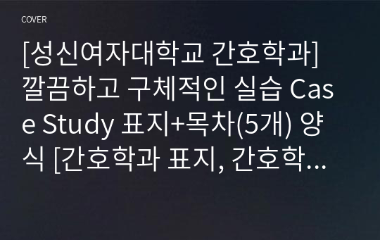 [성신여자대학교 간호학과] 깔끔하고 구체적인 실습 Case Study 표지+목차(5개) 양식 [간호학과 표지, 간호학과 목차, Case 표지, 케이스 스터디 표지, 케이스 스터디 목차, 실습 표지, 실습 목차]