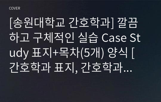 [송원대학교 간호학과] 깔끔하고 구체적인 실습 Case Study 표지+목차(5개) 양식 [간호학과 표지, 간호학과 목차, Case 표지, 케이스 스터디 표지, 케이스 스터디 목차, 실습 표지, 실습 목차]