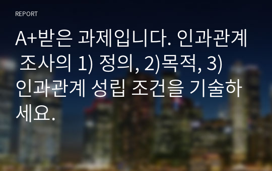 A+받은 과제입니다. 인과관계 조사의 1) 정의, 2)목적, 3) 인과관계 성립 조건을 기술하세요.