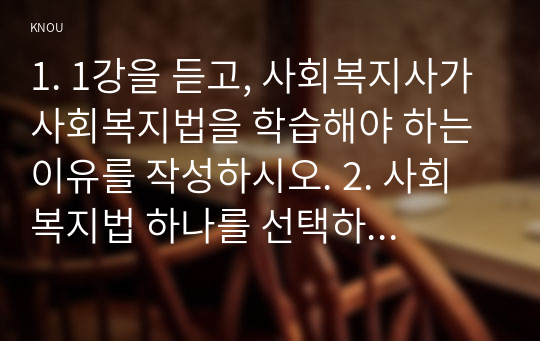 1. 1강을 듣고, 사회복지사가 사회복지법을 학습해야 하는 이유를 작성하시오. 2. 사회복지법 하나를 선택하여 법의 주요 내용과 본인의 생각을 작성하시오