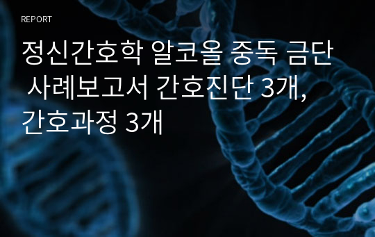 정신간호학 알코올 중독 금단 사례보고서 간호진단 3개, 간호과정 3개