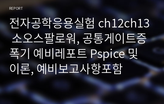 전자공학응용실험 ch12ch13 소오스팔로워, 공통게이트증폭기 예비레포트 Pspice 및 이론, 예비보고사항포함