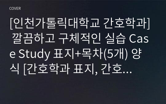 [인천가톨릭대학교 간호학과] 깔끔하고 구체적인 실습 Case Study 표지+목차(5개) 양식 [간호학과 표지, 간호학과 목차, Case 표지, 케이스 스터디 표지, 케이스 스터디 목차, 실습 표지, 실습 목차]