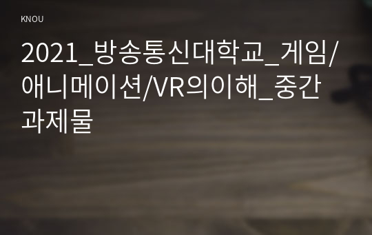 2021_방송통신대학교_게임/애니메이션/VR의이해_중간과제물