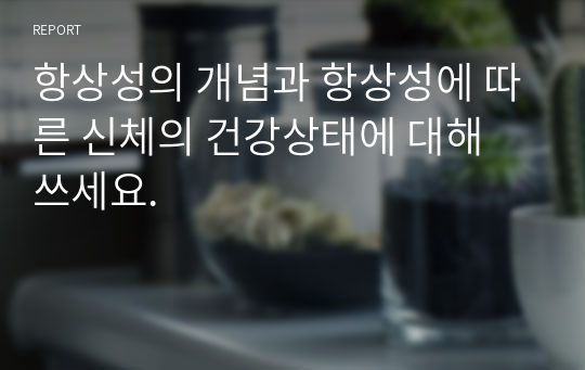 항상성의 개념과 항상성에 따른 신체의 건강상태에 대해 쓰세요.