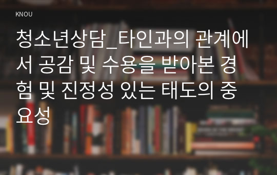 청소년상담_타인과의 관계에서 공감 및 수용을 받아본 경험 및 진정성 있는 태도의 중요성