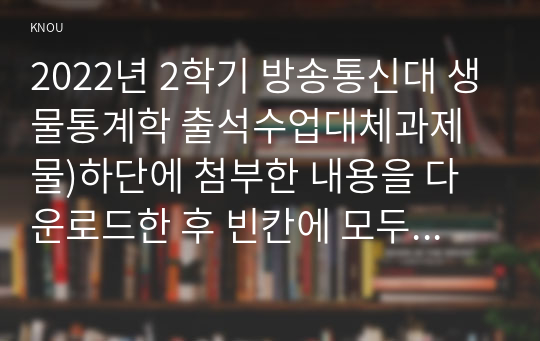 2022년 2학기 방송통신대 생물통계학 출석수업대체과제물)하단에 첨부한 내용을 다운로드한 후 빈칸에 모두 답하고, 학습과제를 직접 풀어 제출하시오.