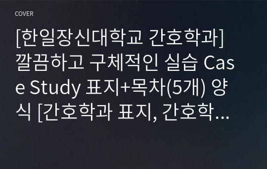 [한일장신대학교 간호학과] 깔끔하고 구체적인 실습 Case Study 표지+목차(5개) 양식 [간호학과 표지, 간호학과 목차, Case 표지, 케이스 스터디 표지, 케이스 스터디 목차, 실습 표지, 실습 목차]