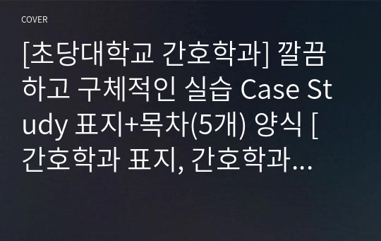 [초당대학교 간호학과] 깔끔하고 구체적인 실습 Case Study 표지+목차(5개) 양식 [간호학과 표지, 간호학과 목차, Case 표지, 케이스 스터디 표지, 케이스 스터디 목차, 실습 표지, 실습 목차]