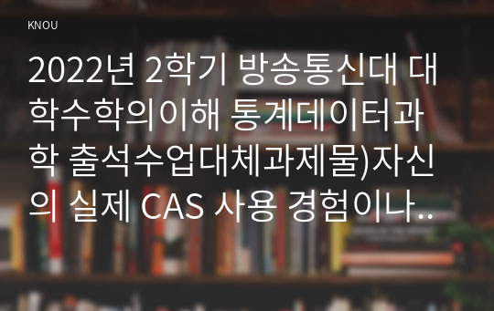 2022년 2학기 방송통신대 대학수학의이해 통계데이터과학 출석수업대체과제물)자신의 실제 CAS 사용 경험이나 학습 경험을 명시적으로 기술 CAS 등 컴퓨터 소프트웨어를 이용한 수학 학습 방법에 대해 찬성 또는 반대 중 하나의 입장 등