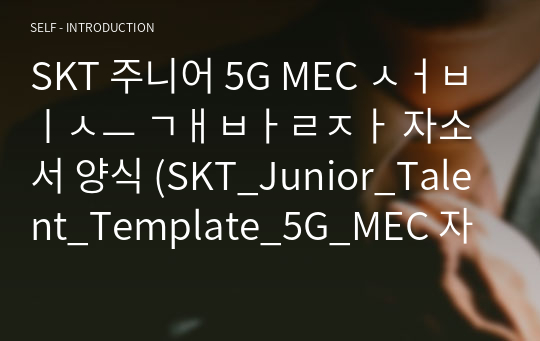 SKT 주니어 5G MEC 서비스 개발자 자소서 양식 (SKT_Junior_Talent_Template_5G_MEC 자소서)