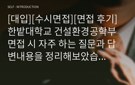 [대입][수시면접][면접 후기] 한밭대학교 건설환경공학부 면접 시 자주 하는 질문과 답변내용을 정리해보았습니다. 관련 학과로 면접을 보실 때 꼭 한번 읽어보고 가시면 큰 도움이 될 것입니다.